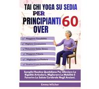 TAI CHI YOGA SU SEDIA PER PRINCIPIANTI OVER 60: Semplici Routine Quotidiane Per Alleviare La Rigidità Articolare, Migliorare La Mobilità E Favorire La Salute Cerebrale Negli Anziani.