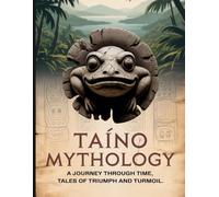 Taíno Mythology: A Journey Through Time, Tales of Triumph and Turmoil