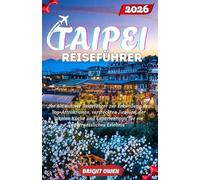 TAIPEI Reiseführer 2026: „Ihr ultimativer Reiseführer zur Erkundung der Top-Attraktionen, versteckten Juwelen, der lokalen Küche und Expertentipps für ein unvergessliches Erlebnis“