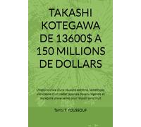 TAKASHI KOTEGAWA DE 13600$ A 150 MILLIONS DE DOLLARS: L'histoire vraie d'une réussite extrême, la méthode silencieuse d'un trader japonais devenu ... leçons universelles pour réussir sans bruit
