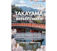 TAKAYAMA REISEFÜHRER 2025: "Erkunden Sie Japans alpines Juwel: Festivals, Altstadtstraßen, Hida-Rindfleisch, heiße Quellen und Tagesausflüge nach Shirakawa-go, Kamikochi und Gero Onsen"