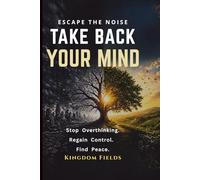 Take Back Your Mind: Your Mind Is Not Your Enemy: How to Stop Overthinking, Regain Control, and Find Peace in a Noisy World (KINGDOM FIELDS Series)