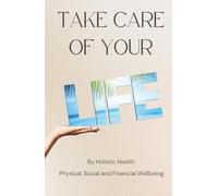 TAKE CARE OF YOUR LIFE: BY HOLISTIC HEALTH: PHYSICAL, SOCIAL AND FINANCIAL WELLBEING