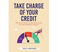 Take Charge of Your Credit: Strategies to Boost Scores, Reduce Debt, and Create Financial Freedom