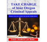 TAKE CHARGE of Your Oregon Criminal Appeal: How to Work with Your Attorney for the Best Possible Result