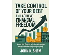 TAKE CONTROL OF YOUR DEBT AND ACHIEVE FINANCIAL FREEDOM: Master Your Finances with Simple Strategies for Debt-Relief and Long-Term Prosperity