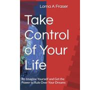 Take Control of Your Life: Re-Imagine Yourself and Get the Power to Rule Over Your Dreams