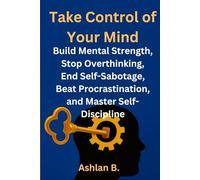 Take Control of Your Mind: Build Mental Strength, Stop Overthinking, End Self-Sabotage, Beat Procrastination, and Master Self-Discipline