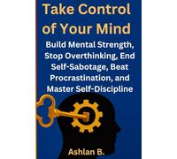 Take Control of Your Mind: Build Mental Strength, Stop Overthinking, End Self-Sabotage, Beat Procrastination, and Master Self-Discipline