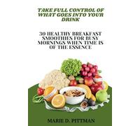 TAKE FULL CONTROL OF WHAT GOES INTO YOUR DRINK: 30 HEALTHY BREAKFAST SMOOTHIES FOR BUSY MORNINGS WHEN TIME IS OF THE ESSENCE.