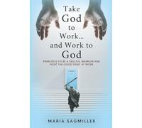 Take God to Work...and Work to God: Principles to be a Skillful Warrior and Fight the Good Fight at Work