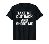 Take Me out Back & Shoot Me - Novedad sarcástica Divertida Camiseta