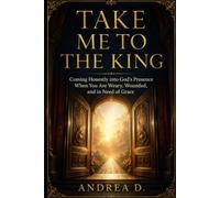 Take Me to the King: Coming Honestly into God’s Presence When You Are Weary, Wounded, and in Need of Grace