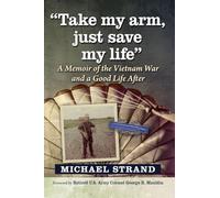 Take My Arm, Just Save My Life: A Memoir of the Vietnam War and a Good Life After