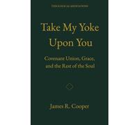 Take My Yoke Upon You: Covenant Union, Grace, and the Rest of the Soul (Theological Meditations)