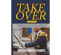 TAKE OVER: YOUR DESTINY, YOUR HEALTH, YOUR JOY AND YOUR WEALTH ARE YOUR RESPONSIBILITIES (TAKEOVER: VOLUME ONE)