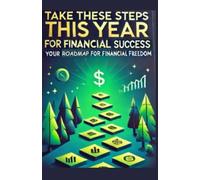 TAKE THESE STEPS THIS YEAR fOR FINANCIAL SUCCESS: YOUR ROADMAP TO FINANCIAL FREEDOM