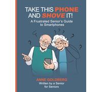 Take This Phone And Shove It!: A Frustrated Senior's Guide to Smartphones