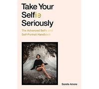 Take Your Selfie Seriously: The Advanced Selfie and Self-Portrait Handbook