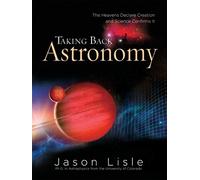 Taking Back Astronomy: The Heavens Declare Creation and Science Confirms It