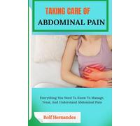 TAKING CARE OF ABDOMINAL PAIN: Everything You Need To Know To Manage, Treat, And Understand Abdominal Pain