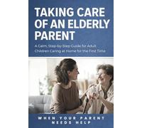 Taking Care of an Elderly Parent: A Calm, Step-by-Step Guide for Adult Children Caring at Home for the First Time