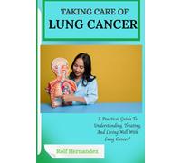 TAKING CARE OF LUNG CANCER: A Practical Guide To Understanding, Treating, And Living Well With Lung Cancer”