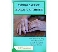 TAKING CARE OF PSORIATIC ARTHRITIS: From Diagnosis To Daily Relief: A Supportive Guide To Living With Psoriatic Arthritis