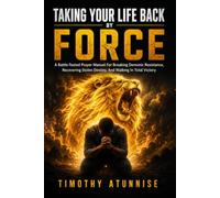Taking Your Life Back By Force: A Battle-Tested Prayer Manual For Breaking Demonic Resistance, Recovering Stolen Destiny, And Walking In Total Victory