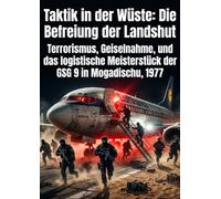 Taktik in der Wüste: Die Befreiung der Landshut: Terrorismus, Geiselnahme, und das logistische Meisterstück der GSG 9 in Mogadischu, 1977