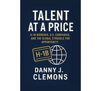 Talent at a Price: H-1B Workers, U.S. Companies, and the Global Struggle for Opportunity