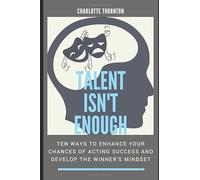 Talent isn't Enough: Ten ways to enhance your chances of acting success and develop the winner's mindset