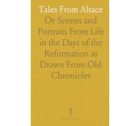Tales From Alsace: Or Scenes and Portraits From Life in the Days of the Reformation as Drawn From Old Chronicles