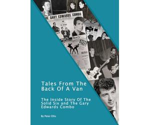 Tales From The Back Of A Van: The Inside Story Of The Solid Six and The Gary Edwards Combo (Welsh Rock & Pop of the 1960's & 1970's. A History.)