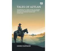 Tales Of Aztlan The Romance Of A Hero Of Our Late Spanish-American War, Incidents Of Interest From The Life Of A Western Pioneer And Other Tales