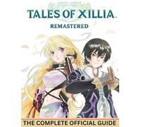 TALES OF XILLIA REMASTERED: THE COMPLETE OFFICIAL GUIDE Full Mastery Strategy Guide to Dual Protagonists, Combat Synergy, Secrets, Builds, and Post-Game Content.