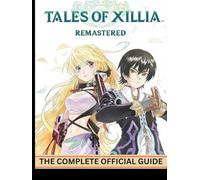 TALES OF XILLIA REMASTERED: THE COMPLETE OFFICIAL GUIDE Full Mastery Strategy Guide to Dual Protagonists, Combat Synergy, Secrets, Builds, and Post-Game Content.