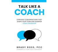 Talk Like a Coach: Everyday Conversations That Shape Your Team and Sharpen Your Leadership