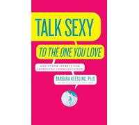 Talk Sexy to the One You Love: And Other Secrets for Improving Communication