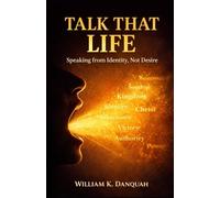 Talk That Life: Speaking from Identity, Not Desire (THE KINGDOM FAITH COLLECTION: Building Unshakable Faith for Victorious Living)