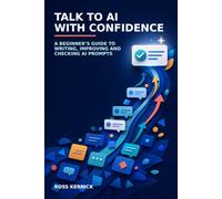 Talk to AI with Confidence: A Beginner’s Guide to Writing, Improving and Checking AI Prompts (The Beginner's AI Phrasebook for Clear, Reliable Answers)