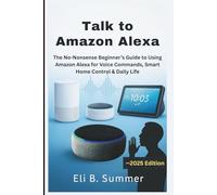 Talk to Amazon Alexa: The No-Nonsense Beginner’s Guide to Using Amazon Alexa for Voice Commands, Smart Home Control & Daily Life