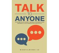 Talk to Anyone: Overcome Social Anxiety and Build Stronger, More Meaningful Relationships with New People