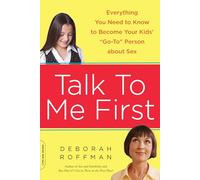 Talk to Me First: Everything You Need to Know to Become Your Kids' "Go-To" Person about Sex