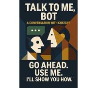 TALK TO ME, ROBOT: A Conversation with ChatGPT: Go Ahead. Use Me. I'll Show You How. (Everyday Manifestos)