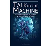 Talk to the Machine: The Everyday Guide to Getting What You Want from AI