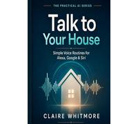 Talk to Your House: Simple Alexa, Google Assistant, and Siri Routines Anyone Can Set Up (The Practical AI Series)