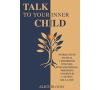 TALK TO YOUR INNER CHILD: 30 Practices to Heal Childhood Wounds, Find Emotional Freedom, and Build Lasting Self-Love
