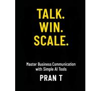 Talk. Win. Scale.: Master Business Communication with Simple AI Tools: 1 (Pran T Books)