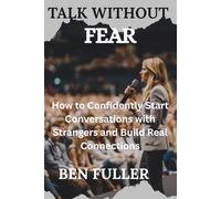 TALK WITHOUT FEAR: How to Confidently Start Conversations with Strangers and Build Real Connections